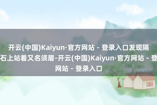 开云(中国)Kaiyun·官方网站 - 登录入口发现隔壁的礁石上站着又名须眉-开云(中国)Kaiyun·官方网站 - 登录入口