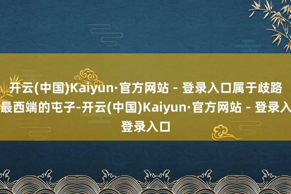 开云(中国)Kaiyun·官方网站 - 登录入口属于歧路镇最西端的屯子-开云(中国)Kaiyun·官方网站 - 登录入口