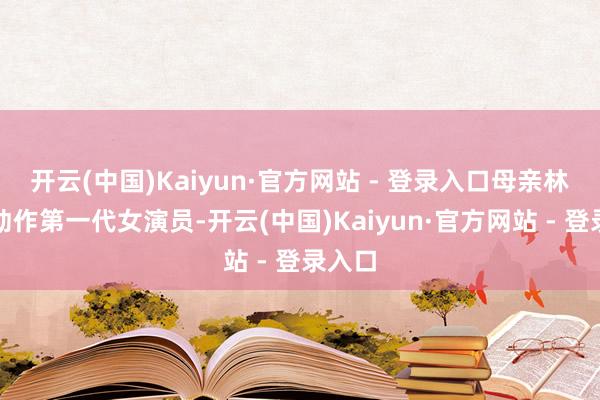 开云(中国)Kaiyun·官方网站 - 登录入口母亲林楚楚动作第一代女演员-开云(中国)Kaiyun·官方网站 - 登录入口