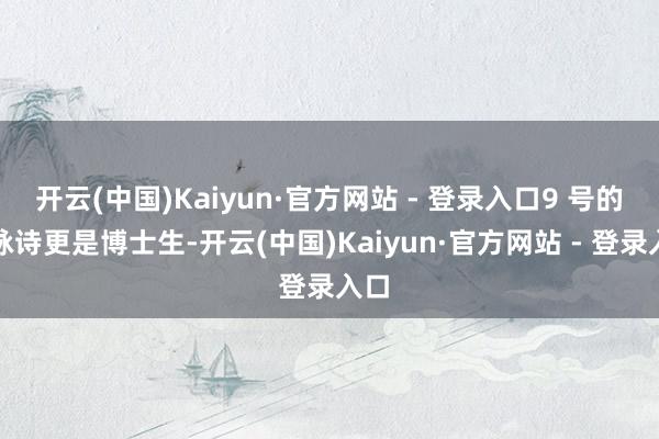 开云(中国)Kaiyun·官方网站 - 登录入口9 号的陈咏诗更是博士生-开云(中国)Kaiyun·官方网站 - 登录入口