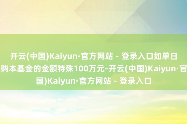 开云(中国)Kaiyun·官方网站 - 登录入口如单日某基金账户单笔申购本基金的金额特殊100万元-开云(中国)Kaiyun·官方网站 - 登录入口