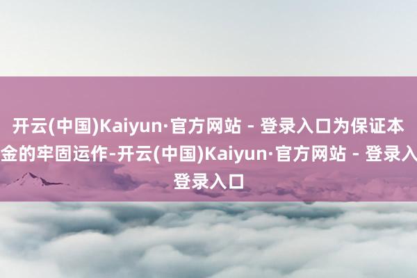 开云(中国)Kaiyun·官方网站 - 登录入口为保证本基金的牢固运作-开云(中国)Kaiyun·官方网站 - 登录入口