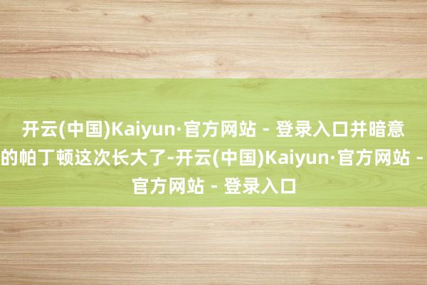 开云(中国)Kaiyun·官方网站 - 登录入口并暗意被爱包围的帕丁顿这次长大了-开云(中国)Kaiyun·官方网站 - 登录入口