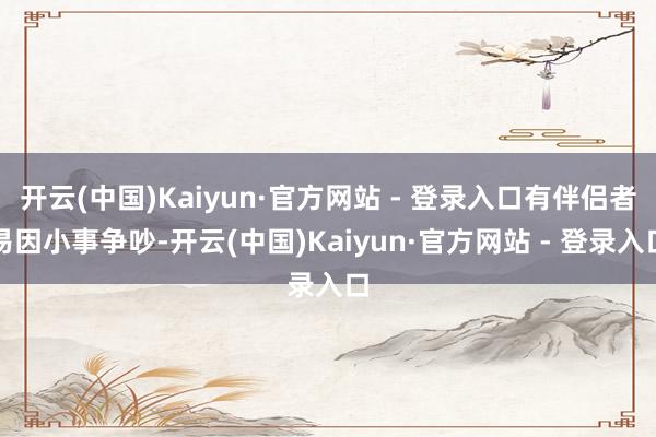 开云(中国)Kaiyun·官方网站 - 登录入口有伴侣者易因小事争吵-开云(中国)Kaiyun·官方网站 - 登录入口