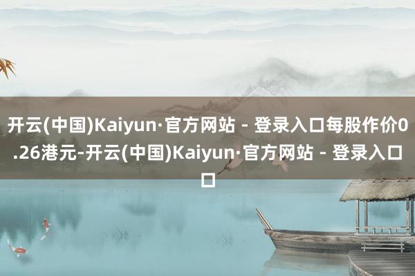 开云(中国)Kaiyun·官方网站 - 登录入口每股作价0.26港元-开云(中国)Kaiyun·官方网站 - 登录入口