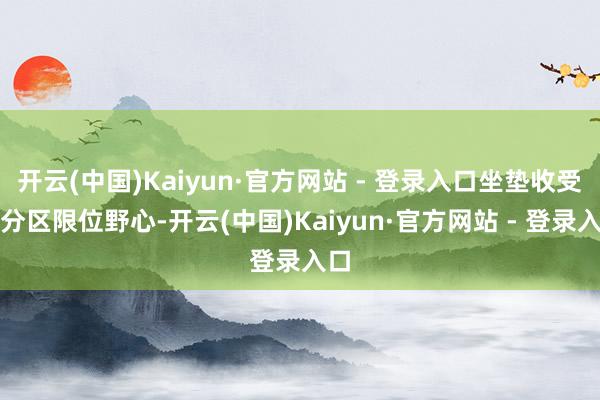 开云(中国)Kaiyun·官方网站 - 登录入口坐垫收受了分区限位野心-开云(中国)Kaiyun·官方网站 - 登录入口