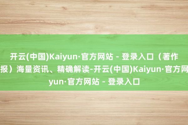 开云(中国)Kaiyun·官方网站 - 登录入口（著作起头：证券日报）海量资讯、精确解读-开云(中国)Kaiyun·官方网站 - 登录入口