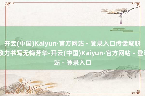 开云(中国)Kaiyun·官方网站 - 登录入口传话城职更生|致力书写无悔芳华-开云(中国)Kaiyun·官方网站 - 登录入口
