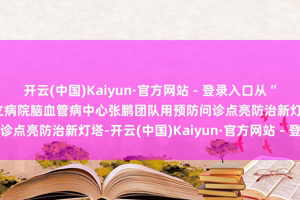 开云(中国)Kaiyun·官方网站 - 登录入口从“知盲”到“智管” 菏泽市立病院脑血管病中心张鹏团队用预防问诊点亮防治新灯塔-开云(中国)Kaiyun·官方网站 - 登录入口