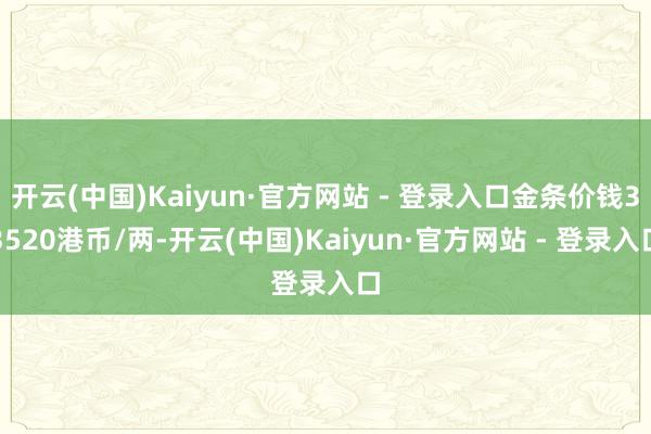 开云(中国)Kaiyun·官方网站 - 登录入口金条价钱33520港币/两-开云(中国)Kaiyun·官方网站 - 登录入口