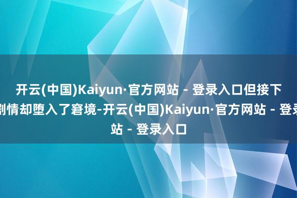 开云(中国)Kaiyun·官方网站 - 登录入口但接下来的剧情却堕入了窘境-开云(中国)Kaiyun·官方网站 - 登录入口