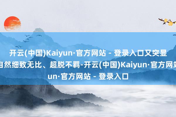 开云(中国)Kaiyun·官方网站 - 登录入口又突显济南名士的自然细致无比、超脱不羁-开云(中国)Kaiyun·官方网站 - 登录入口