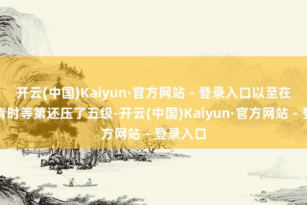 开云(中国)Kaiyun·官方网站 - 登录入口以至在比赛杀青时等第还压了五级-开云(中国)Kaiyun·官方网站 - 登录入口