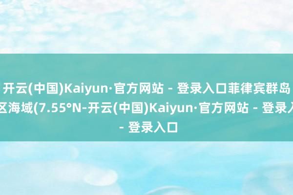 开云(中国)Kaiyun·官方网站 - 登录入口菲律宾群岛地区海域(7.55°N-开云(中国)Kaiyun·官方网站 - 登录入口