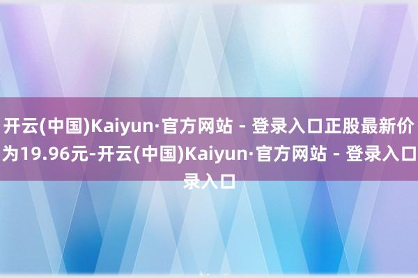 开云(中国)Kaiyun·官方网站 - 登录入口正股最新价为19.96元-开云(中国)Kaiyun·官方网站 - 登录入口