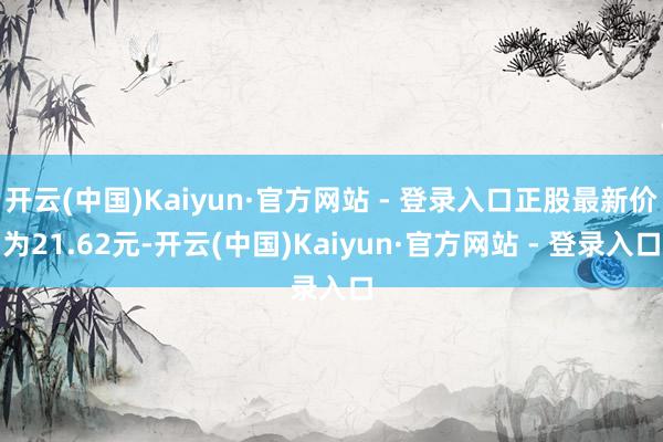 开云(中国)Kaiyun·官方网站 - 登录入口正股最新价为21.62元-开云(中国)Kaiyun·官方网站 - 登录入口