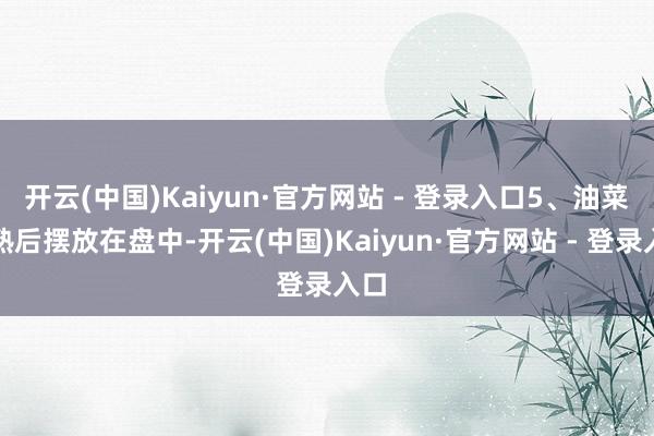 开云(中国)Kaiyun·官方网站 - 登录入口5、油菜烫熟后摆放在盘中-开云(中国)Kaiyun·官方网站 - 登录入口