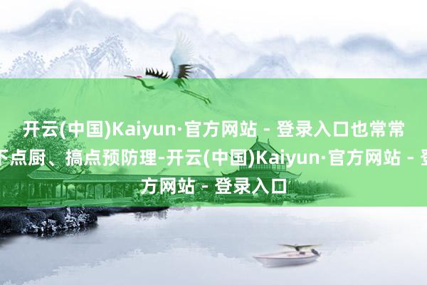 开云(中国)Kaiyun·官方网站 - 登录入口也常常时回家下点厨、搞点预防理-开云(中国)Kaiyun·官方网站 - 登录入口