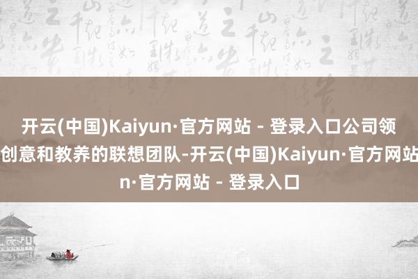 开云(中国)Kaiyun·官方网站 - 登录入口公司领有一支宽裕创意和教养的联想团队-开云(中国)Kaiyun·官方网站 - 登录入口