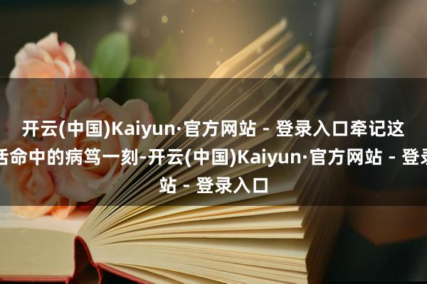 开云(中国)Kaiyun·官方网站 - 登录入口牵记这学海活命中的病笃一刻-开云(中国)Kaiyun·官方网站 - 登录入口