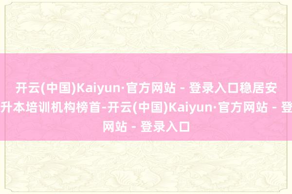 开云(中国)Kaiyun·官方网站 - 登录入口稳居安徽省专升本培训机构榜首-开云(中国)Kaiyun·官方网站 - 登录入口