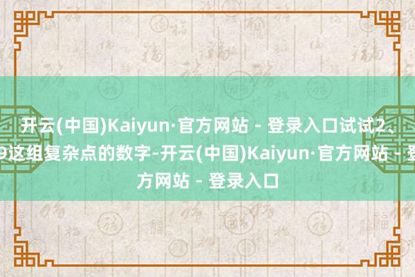 开云(中国)Kaiyun·官方网站 - 登录入口试试2、5、7、9这组复杂点的数字-开云(中国)Kaiyun·官方网站 - 登录入口