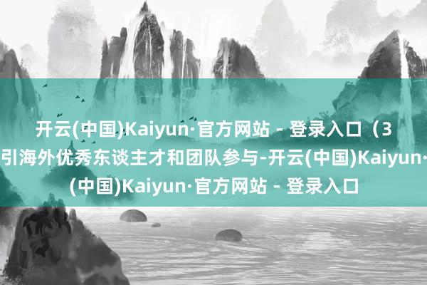 开云(中国)Kaiyun·官方网站 - 登录入口（3）加强海酬酢流：招引海外优秀东谈主才和团队参与-开云(中国)Kaiyun·官方网站 - 登录入口