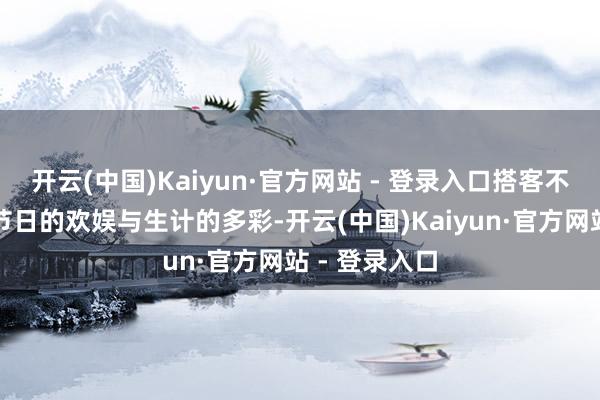 开云(中国)Kaiyun·官方网站 - 登录入口搭客不错充分感受节日的欢娱与生计的多彩-开云(中国)Kaiyun·官方网站 - 登录入口