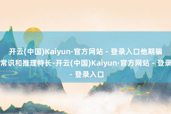 开云(中国)Kaiyun·官方网站 - 登录入口他期骗科学常识和推理特长-开云(中国)Kaiyun·官方网站 - 登录入口