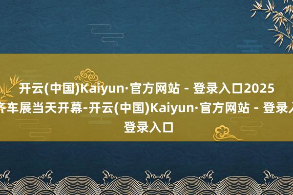 开云(中国)Kaiyun·官方网站 - 登录入口2025成齐车展当天开幕-开云(中国)Kaiyun·官方网站 - 登录入口
