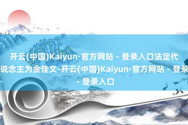 开云(中国)Kaiyun·官方网站 - 登录入口法定代表东说念主为金佳文-开云(中国)Kaiyun·官方网站 - 登录入口