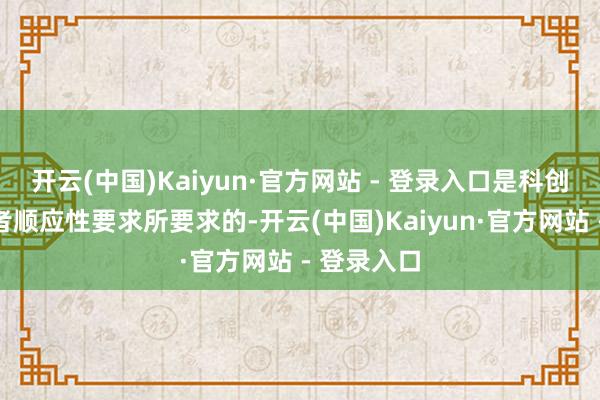 开云(中国)Kaiyun·官方网站 - 登录入口是科创板的投资者顺应性要求所要求的-开云(中国)Kaiyun·官方网站 - 登录入口