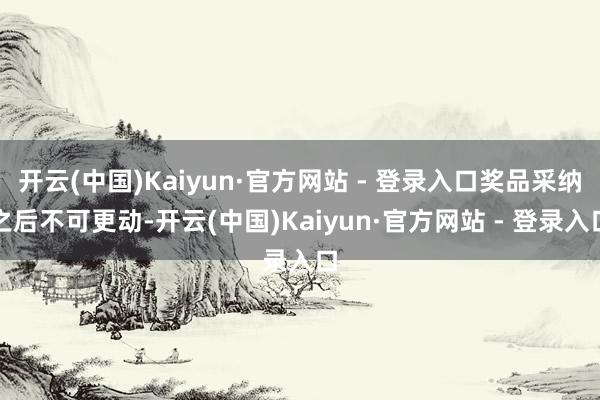 开云(中国)Kaiyun·官方网站 - 登录入口奖品采纳之后不可更动-开云(中国)Kaiyun·官方网站 - 登录入口