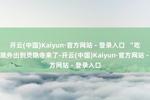 开云(中国)Kaiyun·官方网站 - 登录入口  “吃了除夕饭就外出到灵隐寺来了-开云(中国)Kaiyun·官方网站 - 登录入口