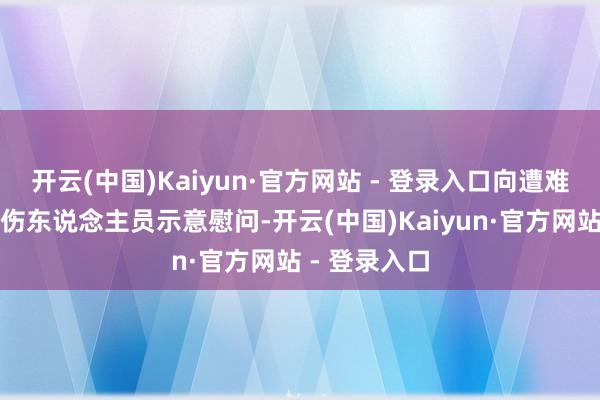 开云(中国)Kaiyun·官方网站 - 登录入口向遭难者家属和受伤东说念主员示意慰问-开云(中国)Kaiyun·官方网站 - 登录入口