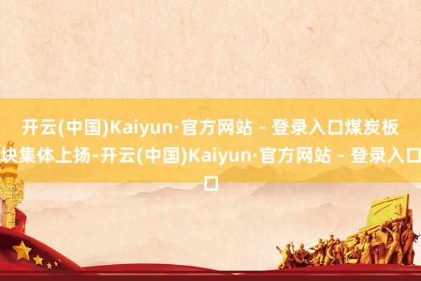 开云(中国)Kaiyun·官方网站 - 登录入口　　煤炭板块集体上扬-开云(中国)Kaiyun·官方网站 - 登录入口