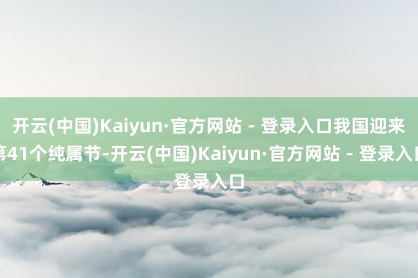 开云(中国)Kaiyun·官方网站 - 登录入口我国迎来第41个纯属节-开云(中国)Kaiyun·官方网站 - 登录入口