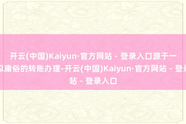 开云(中国)Kaiyun·官方网站 - 登录入口源于一次看似庸俗的转账办理-开云(中国)Kaiyun·官方网站 - 登录入口