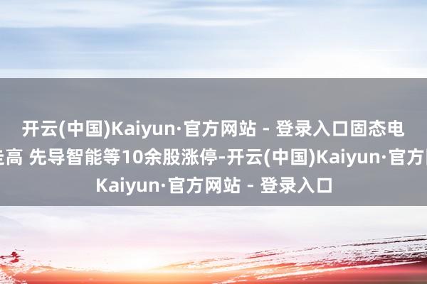 开云(中国)Kaiyun·官方网站 - 登录入口固态电板办法股握续走高 先导智能等10余股涨停-开云(中国)Kaiyun·官方网站 - 登录入口