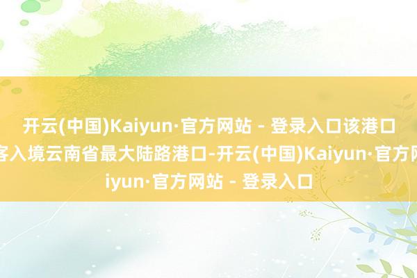 开云(中国)Kaiyun·官方网站 - 登录入口该港口已成为泰国游客入境云南省最大陆路港口-开云(中国)Kaiyun·官方网站 - 登录入口