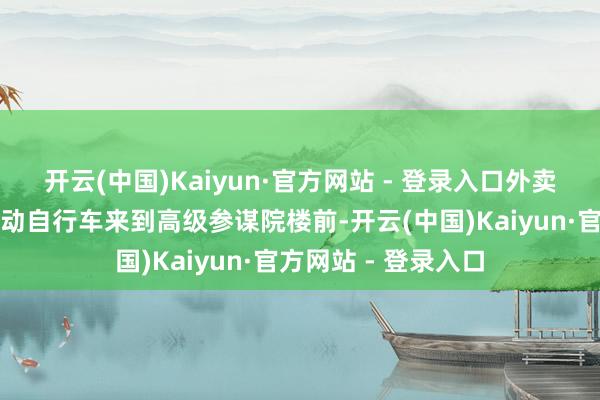 开云(中国)Kaiyun·官方网站 - 登录入口外卖小哥龚先生骑着电动自行车来到高级参谋院楼前-开云(中国)Kaiyun·官方网站 - 登录入口