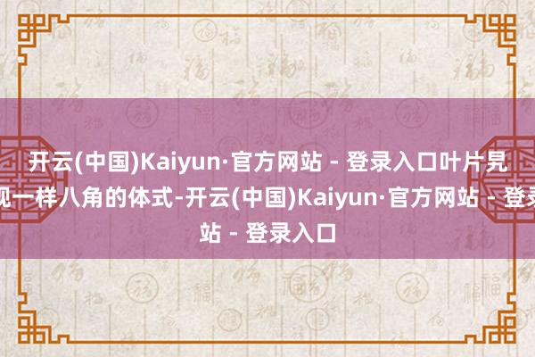 开云(中国)Kaiyun·官方网站 - 登录入口叶片旯旮呈现一样八角的体式-开云(中国)Kaiyun·官方网站 - 登录入口