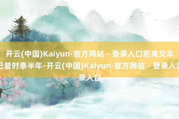 开云(中国)Kaiyun·官方网站 - 登录入口距离交车已昔时泰半年-开云(中国)Kaiyun·官方网站 - 登录入口