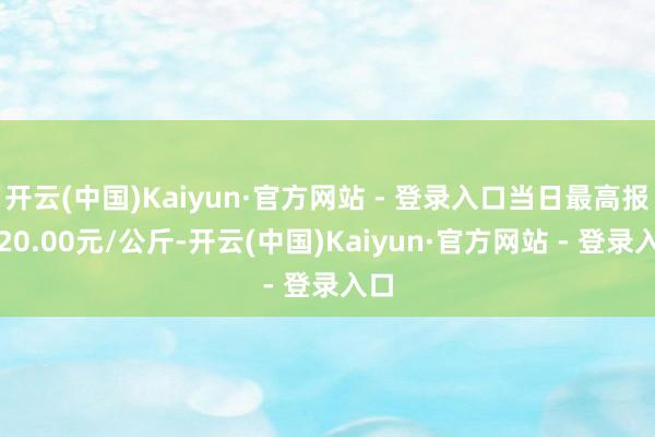 开云(中国)Kaiyun·官方网站 - 登录入口当日最高报价20.00元/公斤-开云(中国)Kaiyun·官方网站 - 登录入口