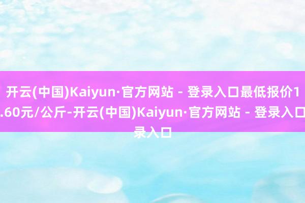 开云(中国)Kaiyun·官方网站 - 登录入口最低报价1.60元/公斤-开云(中国)Kaiyun·官方网站 - 登录入口