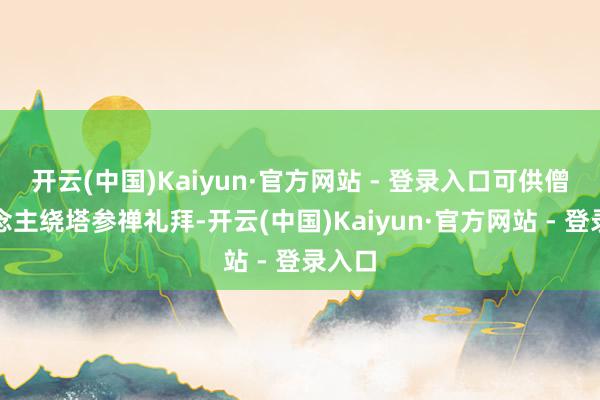 开云(中国)Kaiyun·官方网站 - 登录入口可供僧东说念主绕塔参禅礼拜-开云(中国)Kaiyun·官方网站 - 登录入口