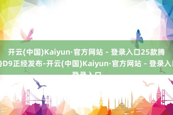 开云(中国)Kaiyun·官方网站 - 登录入口25款腾势D9正经发布-开云(中国)Kaiyun·官方网站 - 登录入口