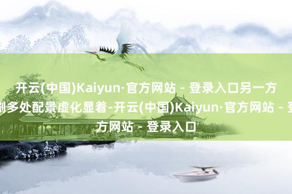 开云(中国)Kaiyun·官方网站 - 登录入口另一方面是全剧多处配景虚化显着-开云(中国)Kaiyun·官方网站 - 登录入口