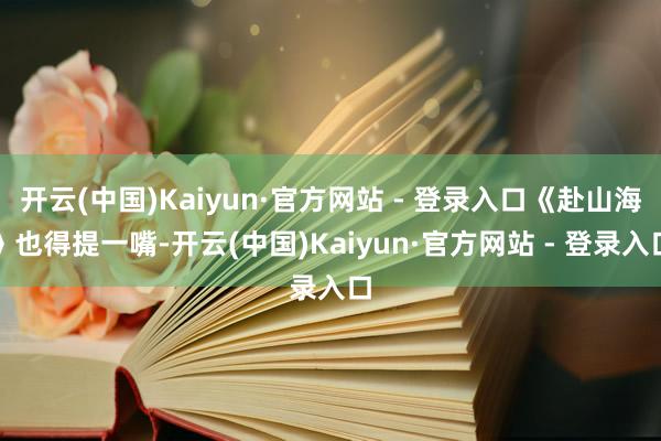 开云(中国)Kaiyun·官方网站 - 登录入口《赴山海》也得提一嘴-开云(中国)Kaiyun·官方网站 - 登录入口
