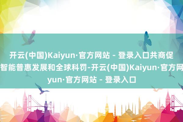 开云(中国)Kaiyun·官方网站 - 登录入口共商促进东说念主工智能普惠发展和全球科罚-开云(中国)Kaiyun·官方网站 - 登录入口